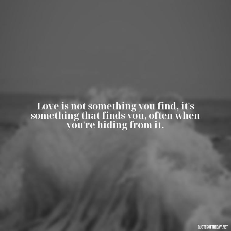 Love is not something you find, it's something that finds you, often when you're hiding from it. - Quotes For Hidden Love