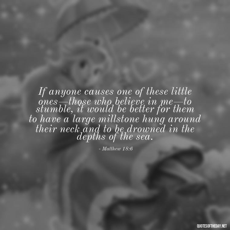 If anyone causes one of these little ones—those who believe in me—to stumble, it would be better for them to have a large millstone hung around their neck and to be drowned in the depths of the sea. - Bible Quotes About Loved Ones