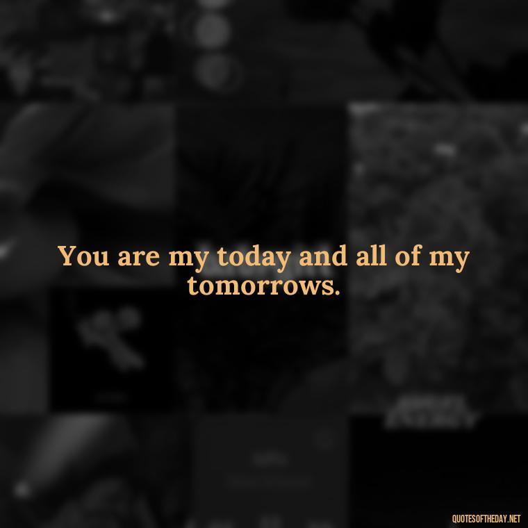 You are my today and all of my tomorrows. - Nice Love Quotes For Him