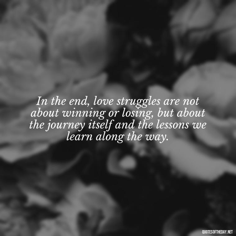 In the end, love struggles are not about winning or losing, but about the journey itself and the lessons we learn along the way. - Quotes About Love Struggles