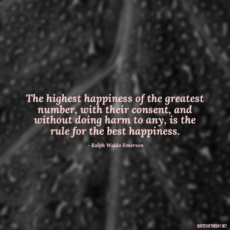 The highest happiness of the greatest number, with their consent, and without doing harm to any, is the rule for the best happiness. - Love And Engagement Quotes