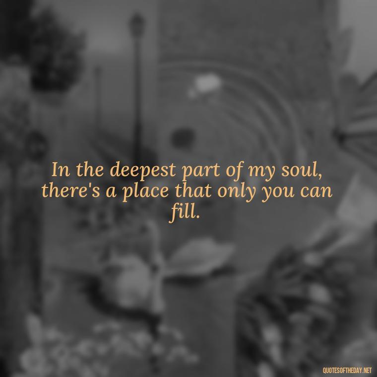 In the deepest part of my soul, there's a place that only you can fill. - Deep I Will Always Love You Quotes