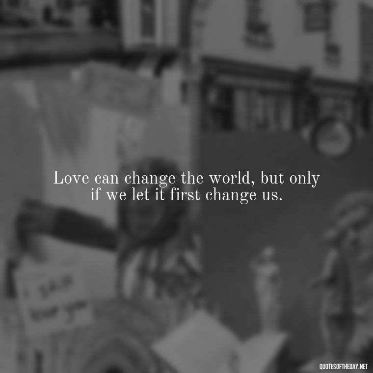 Love can change the world, but only if we let it first change us. - Fight For True Love Quotes