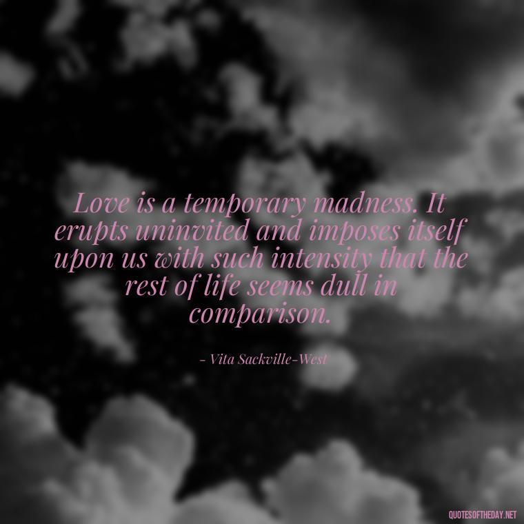 Love is a temporary madness. It erupts uninvited and imposes itself upon us with such intensity that the rest of life seems dull in comparison. - Fight For Love Quotes