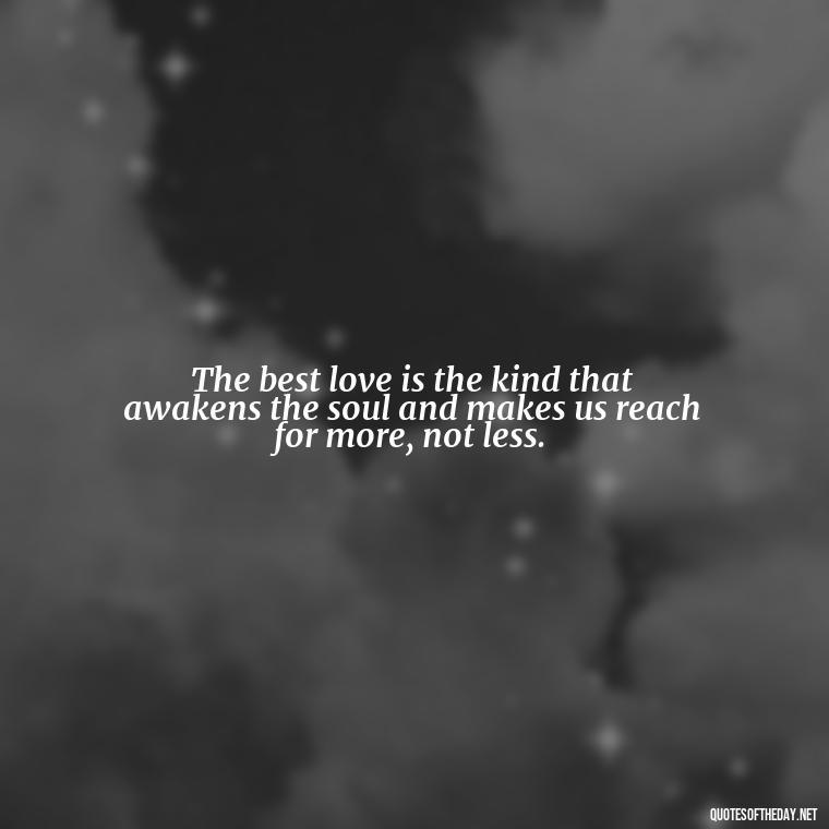 The best love is the kind that awakens the soul and makes us reach for more, not less. - I Love A Man Quotes