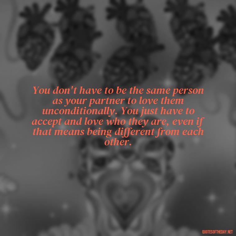 You don't have to be the same person as your partner to love them unconditionally. You just have to accept and love who they are, even if that means being different from each other. - Love You Unconditionally Quotes