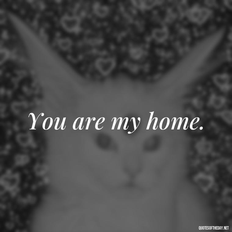 You are my home. - Love Quotes For The Man You Love