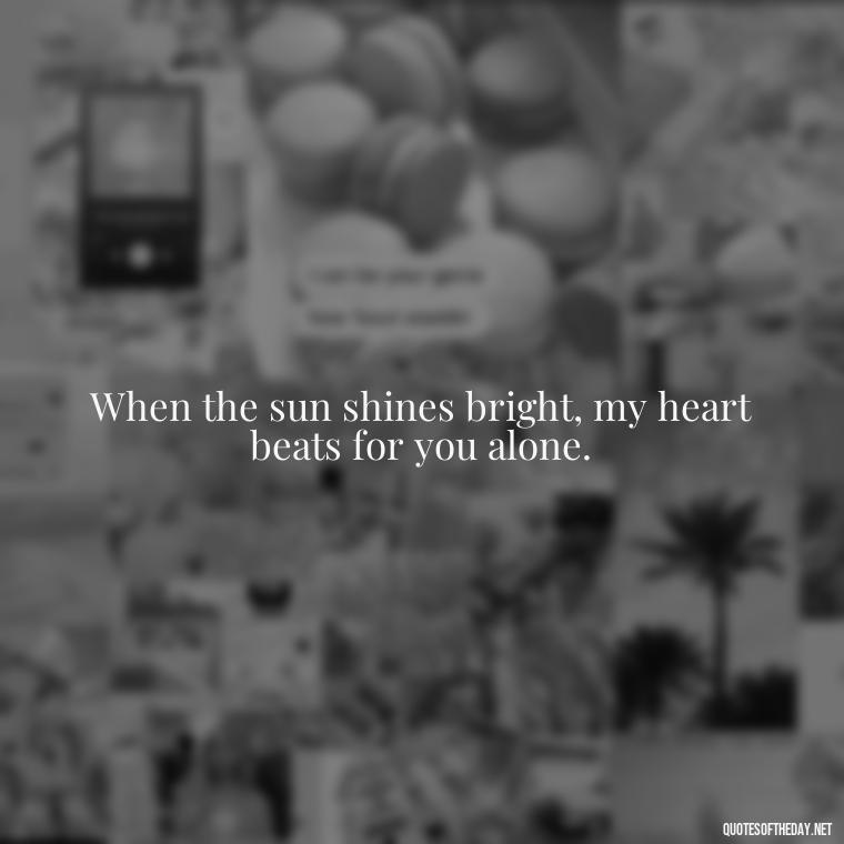 When the sun shines bright, my heart beats for you alone. - Quotes About Sun And Love