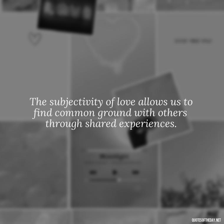 The subjectivity of love allows us to find common ground with others through shared experiences. - Love Is Subjective Quotes