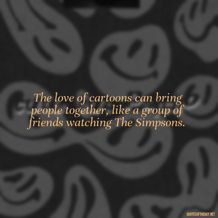 The love of cartoons can bring people together, like a group of friends watching The Simpsons. - Love Is Quotes Cartoon