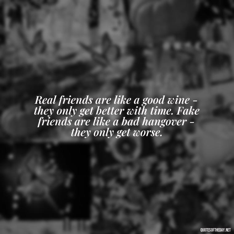 Real friends are like a good wine - they only get better with time. Fake friends are like a bad hangover - they only get worse. - Fake Friends Quotes Short