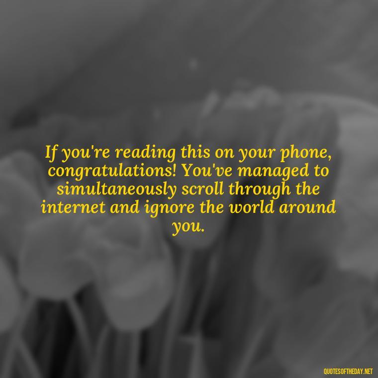 If you're reading this on your phone, congratulations! You've managed to simultaneously scroll through the internet and ignore the world around you. - Sarcastic Short Rude Quotes