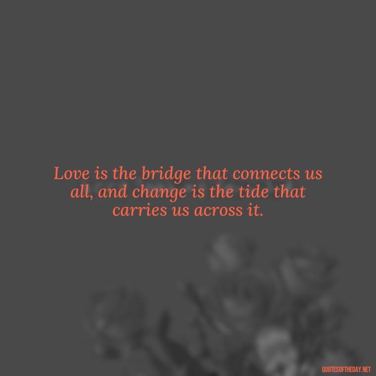 Love is the bridge that connects us all, and change is the tide that carries us across it. - Quotes About Love And Change