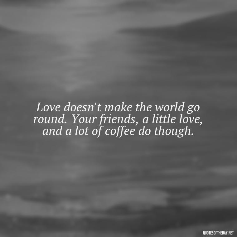 Love doesn't make the world go round. Your friends, a little love, and a lot of coffee do though. - Short Quotes On Loss