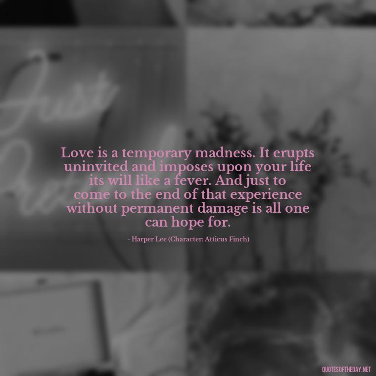 Love is a temporary madness. It erupts uninvited and imposes upon your life its will like a fever. And just to come to the end of that experience without permanent damage is all one can hope for. - I Love This Man Quotes