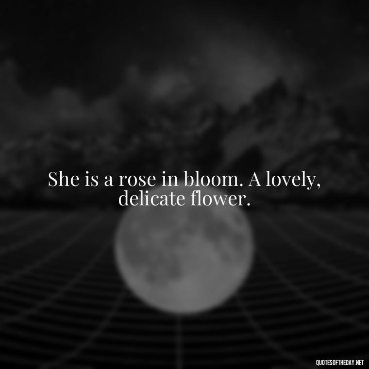 She is a rose in bloom. A lovely, delicate flower. - Cute Short Quotes For Her