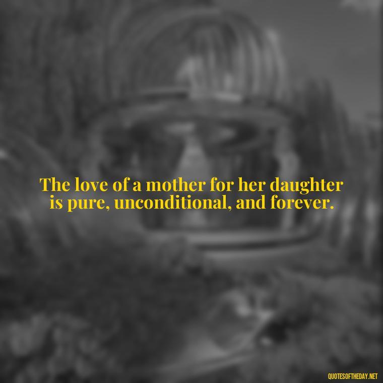 The love of a mother for her daughter is pure, unconditional, and forever. - Quotes About A Mother'S Love For Her Daughter