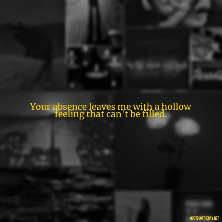 Your absence leaves me with a hollow feeling that can't be filled. - Missing Someone Quotes Short