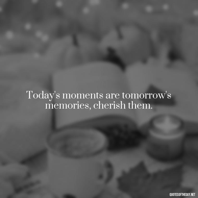 Today's moments are tomorrow's memories, cherish them. - Short Quotes For Today