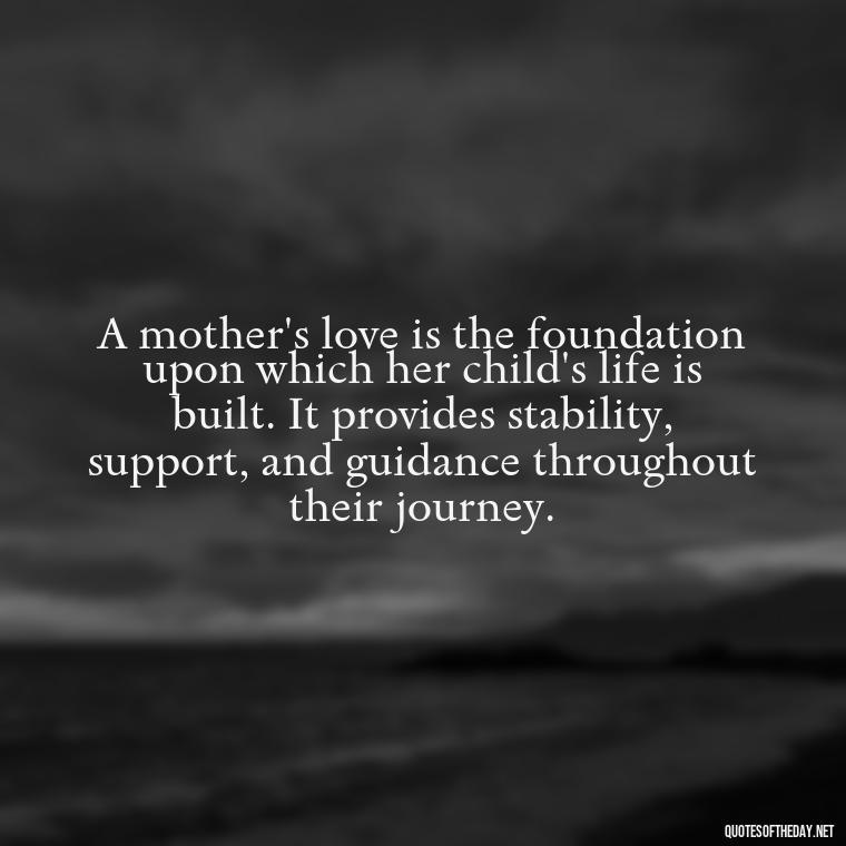 A mother's love is the foundation upon which her child's life is built. It provides stability, support, and guidance throughout their journey. - Love My Mum Quotes