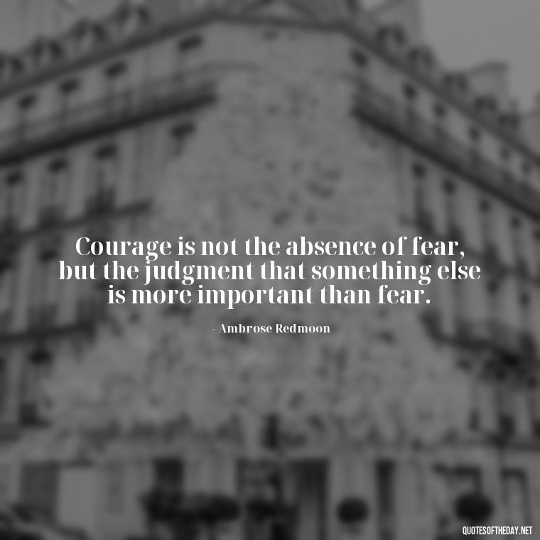 Courage is not the absence of fear, but the judgment that something else is more important than fear. - Short Courage Quotes