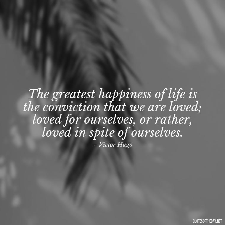 The greatest happiness of life is the conviction that we are loved; loved for ourselves, or rather, loved in spite of ourselves. - Famous Love Book Quotes