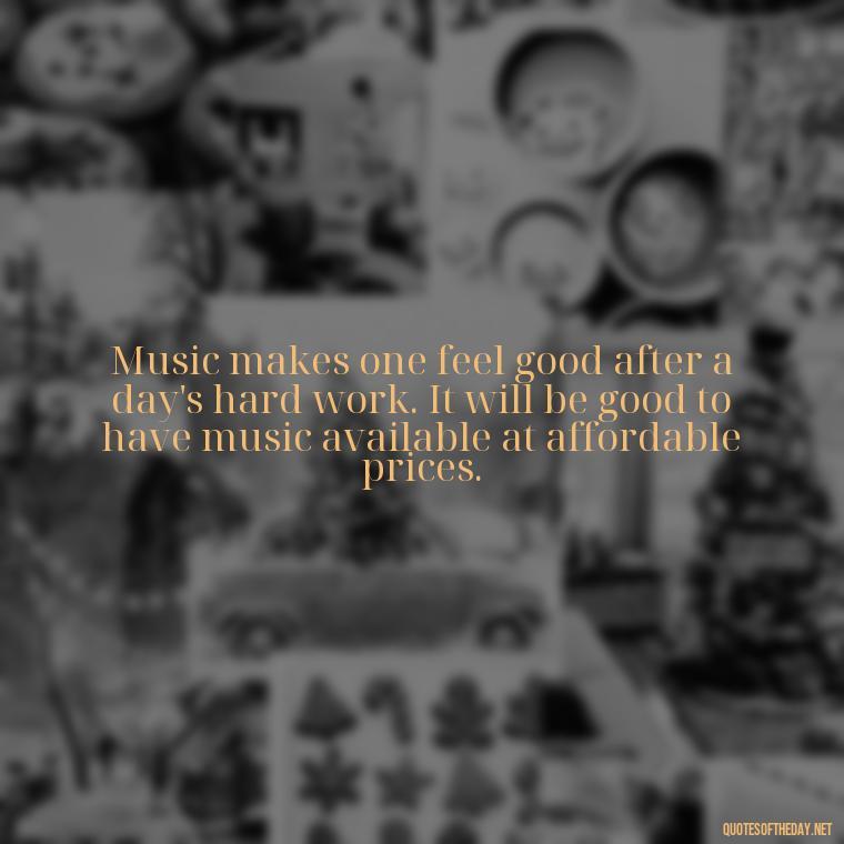 Music makes one feel good after a day's hard work. It will be good to have music available at affordable prices. - Quotes About Love And Music