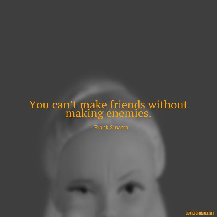 You can't make friends without making enemies. - Frank Sinatra Love Quotes