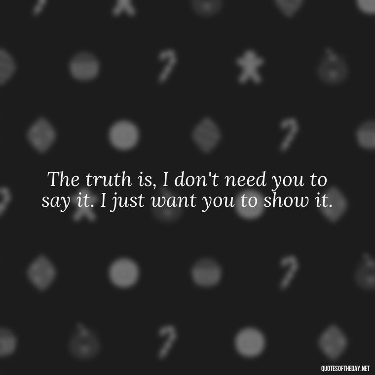 The truth is, I don't need you to say it. I just want you to show it. - Do You Really Love Me Quotes