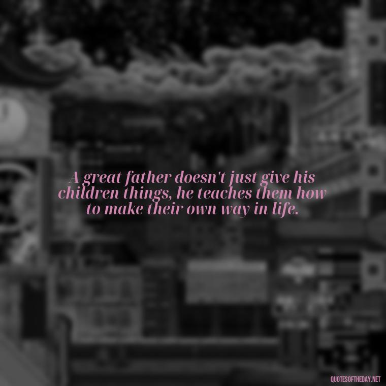 A great father doesn't just give his children things, he teaches them how to make their own way in life. - Short Dead Dad Quotes