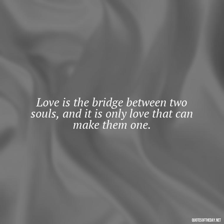 Love is the bridge between two souls, and it is only love that can make them one. - Love Quotes Hafiz