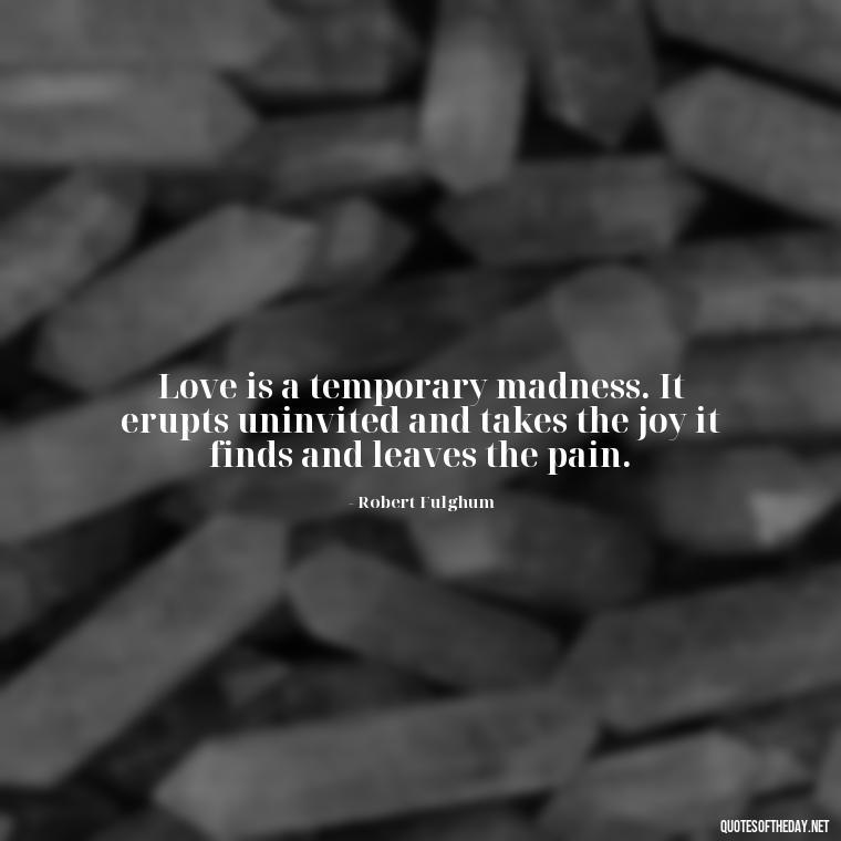 Love is a temporary madness. It erupts uninvited and takes the joy it finds and leaves the pain. - Love And Single Quotes