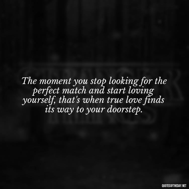 The moment you stop looking for the perfect match and start loving yourself, that's when true love finds its way to your doorstep. - Find A True Love Quotes