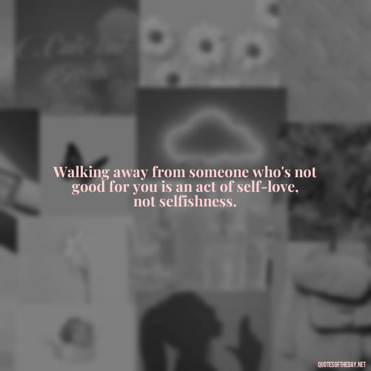 Walking away from someone who's not good for you is an act of self-love, not selfishness. - Love Walking Away Quotes