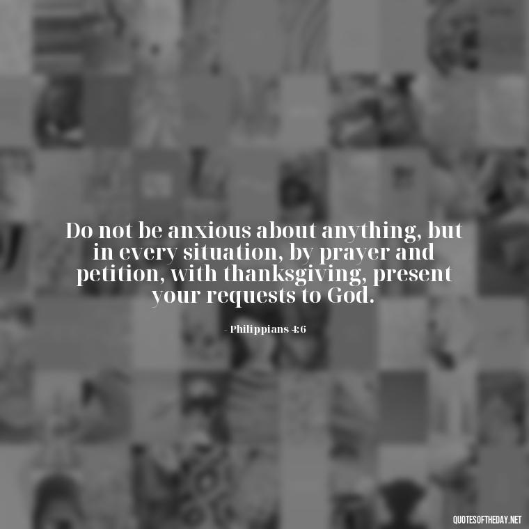 Do not be anxious about anything, but in every situation, by prayer and petition, with thanksgiving, present your requests to God. - Short Religious Inspirational Quotes