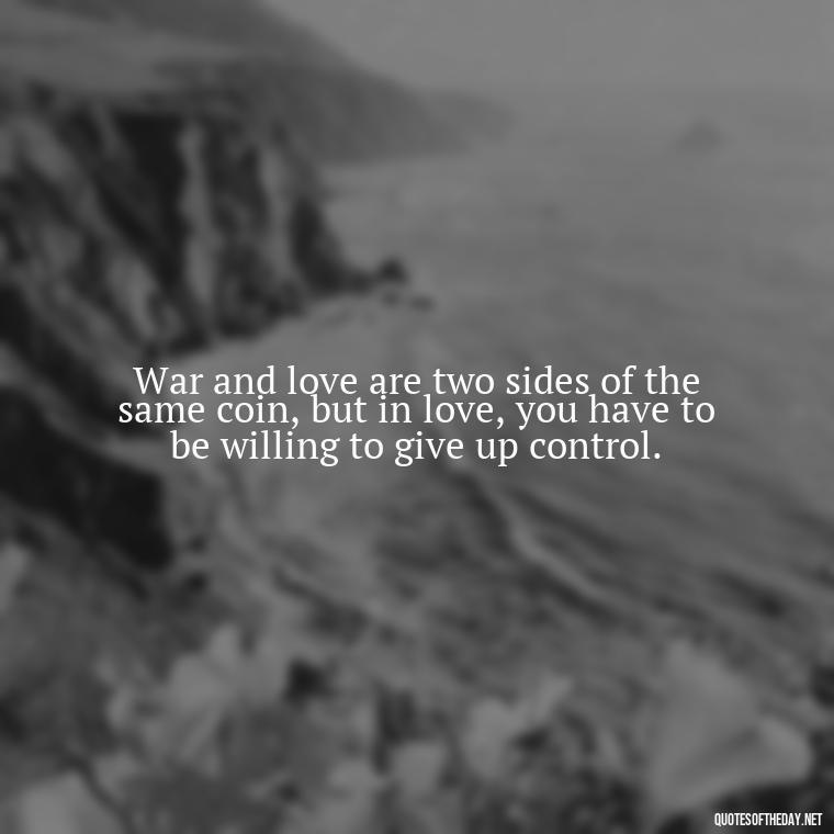 War and love are two sides of the same coin, but in love, you have to be willing to give up control. - All'S Fair In Love And War Quote