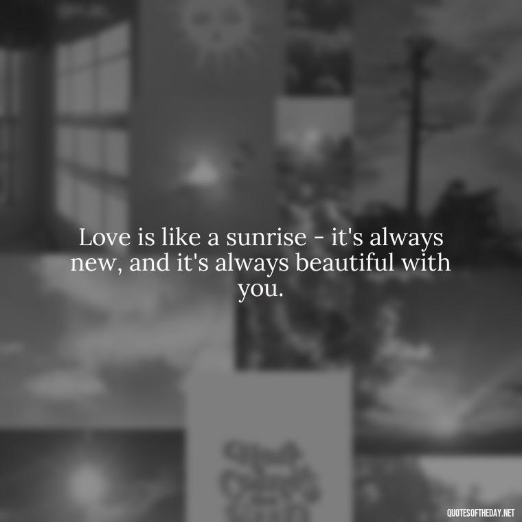 Love is like a sunrise - it's always new, and it's always beautiful with you. - Good Morning Quotes For Lover