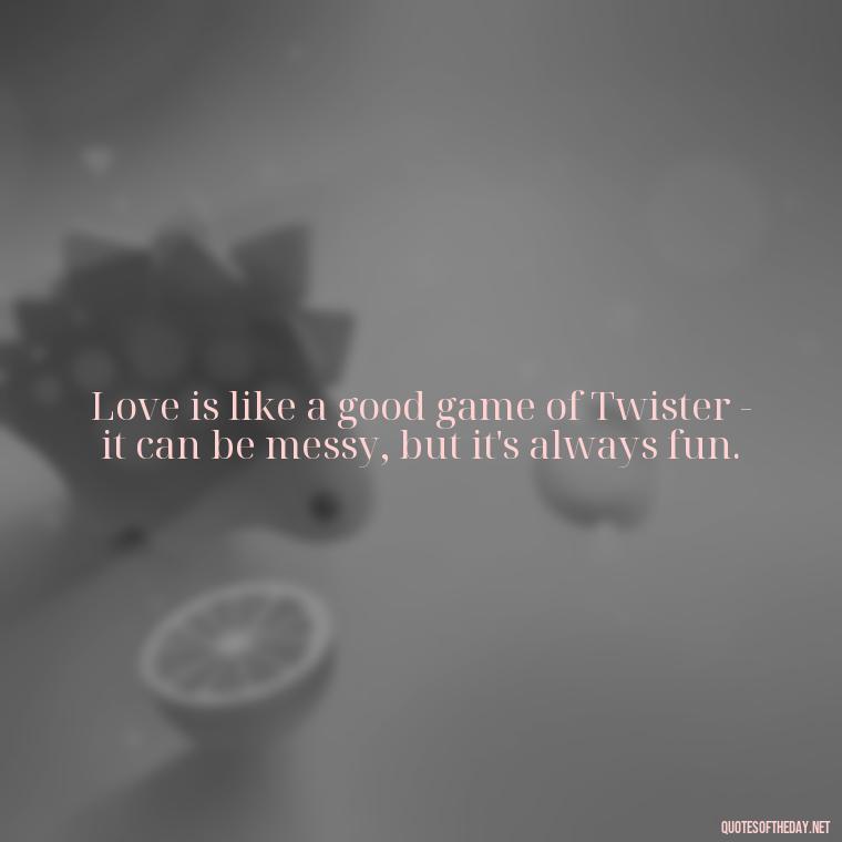 Love is like a good game of Twister - it can be messy, but it's always fun. - Naughty Love Quotes