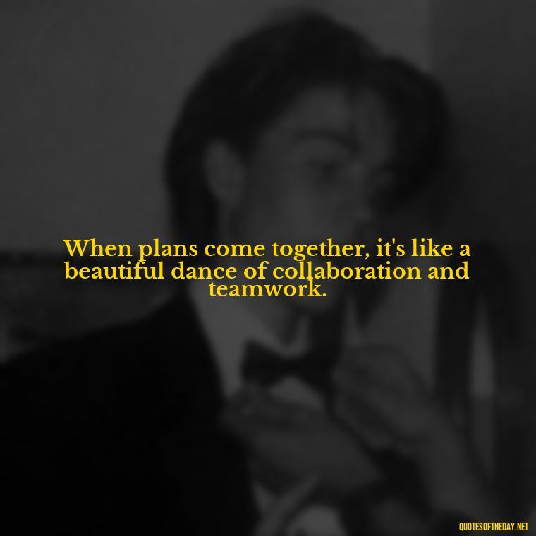 When plans come together, it's like a beautiful dance of collaboration and teamwork. - I Love It When A Plan Comes Together Quote