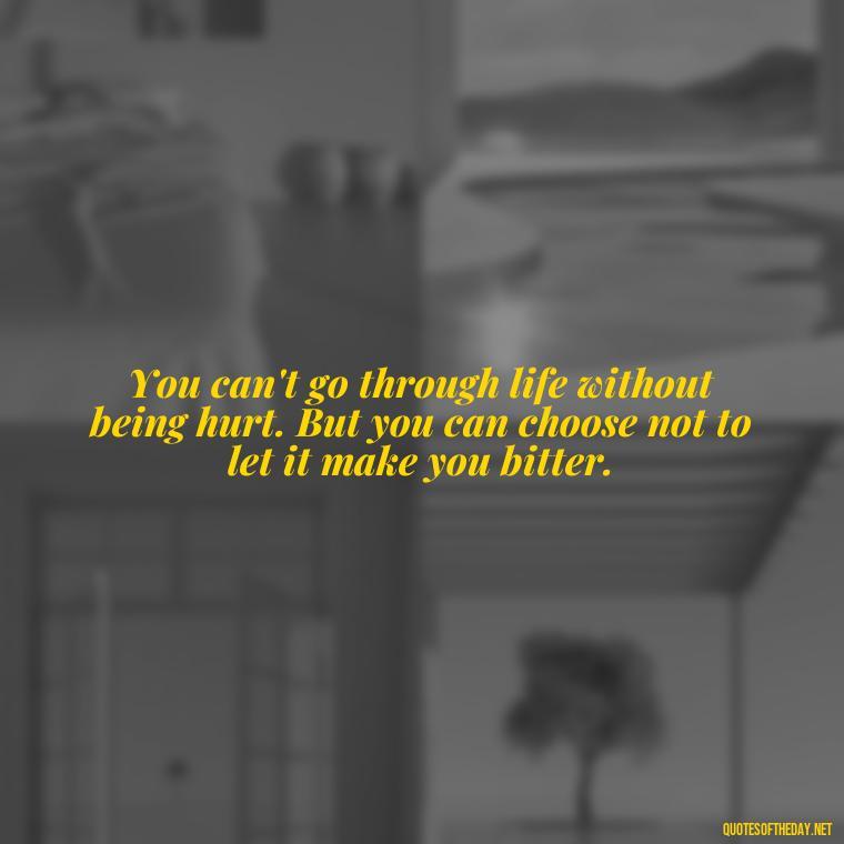 You can't go through life without being hurt. But you can choose not to let it make you bitter. - Kindness And Love Quotes