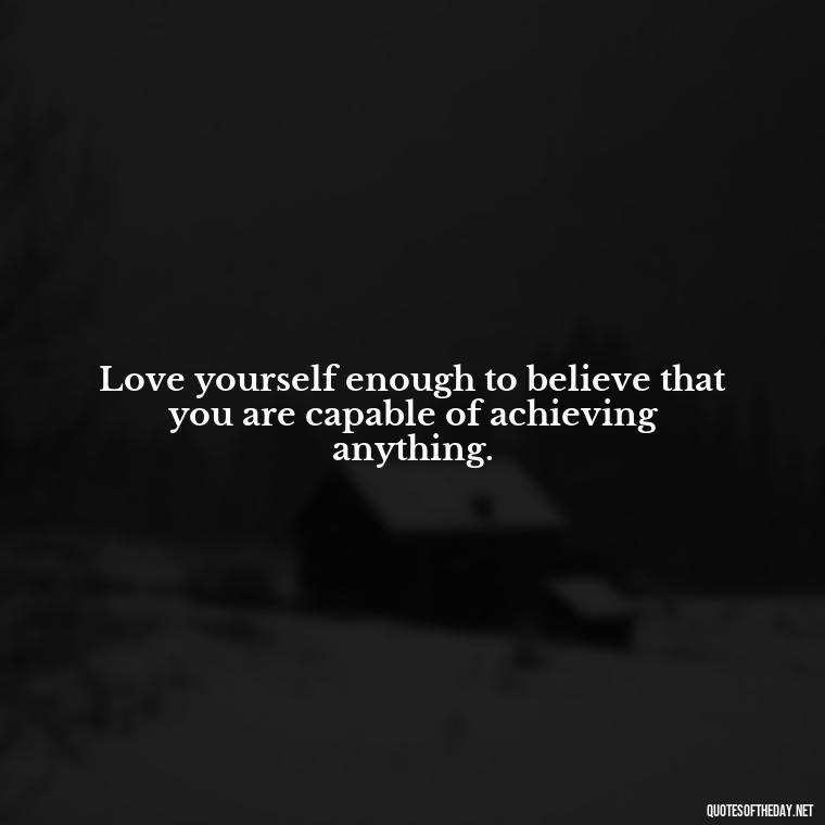 Love yourself enough to believe that you are capable of achieving anything. - Quotes Made With Love