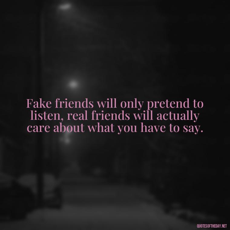 Fake friends will only pretend to listen, real friends will actually care about what you have to say. - Short Fake Friends Quotes