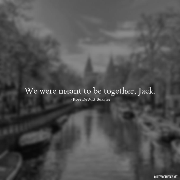 We were meant to be together, Jack. - Love Quotes From The Titanic