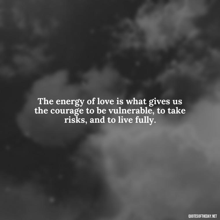 The energy of love is what gives us the courage to be vulnerable, to take risks, and to live fully. - Energy And Love Quotes