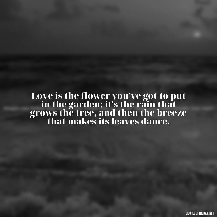 Love is the flower you've got to put in the garden; it's the rain that grows the tree, and then the breeze that makes its leaves dance. - Quotes About Emo Love