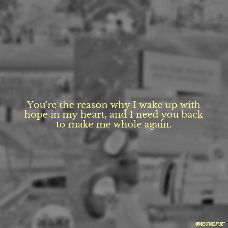 You're the reason why I wake up with hope in my heart, and I need you back to make me whole again. - I Want You Back Get Your Love Back Quotes