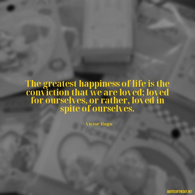 The greatest happiness of life is the conviction that we are loved; loved for ourselves, or rather, loved in spite of ourselves. - Quotes About The True Meaning Of Love