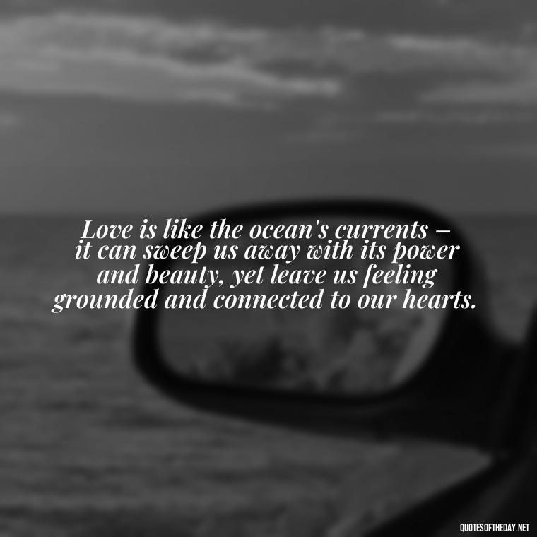 Love is like the ocean's currents – it can sweep us away with its power and beauty, yet leave us feeling grounded and connected to our hearts. - Quotes About Ocean And Love