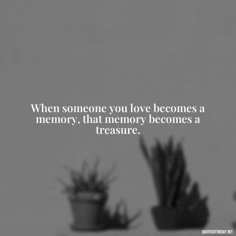 When someone you love becomes a memory, that memory becomes a treasure. - Loss Of Loved One Quotes Short