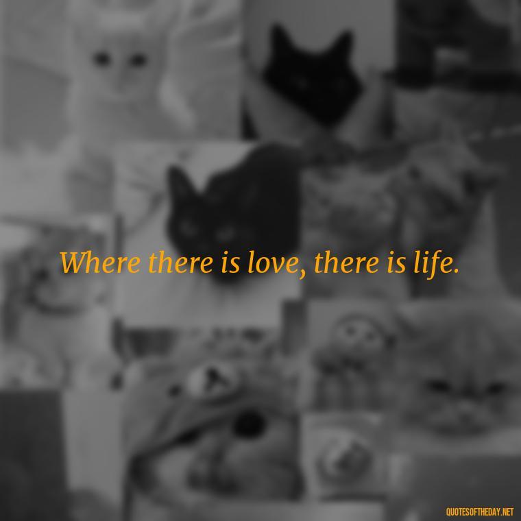 Where there is love, there is life. - Love With Emotional Quotes